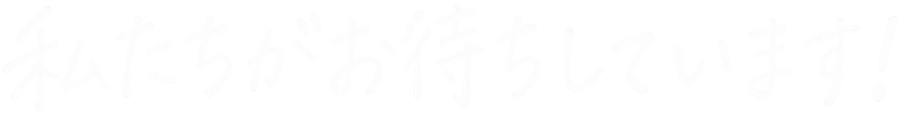 私たちがお待ちしています！